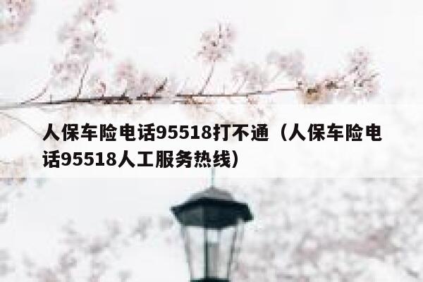 人保车险电话95518打不通（人保车险电话95518人工服务热线） 第1张