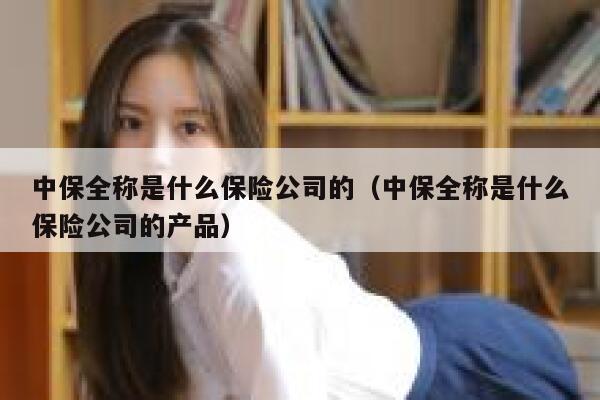 中保全称是什么保险公司的（中保全称是什么保险公司的产品） 第1张