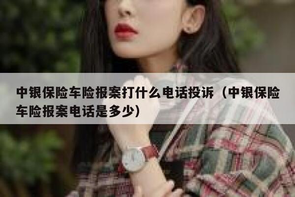 中银保险车险报案打什么电话投诉（中银保险车险报案电话是多少） 第1张