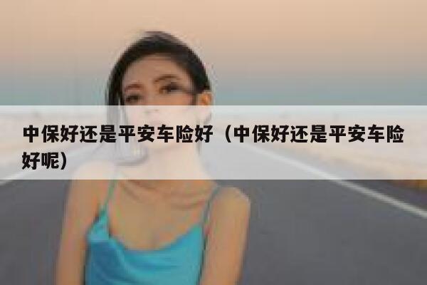 中保好还是平安车险好(中保好还是平安车险好呢) 第1张 中保好还是平安车险好(中保好还是平安车险好呢) 第1张