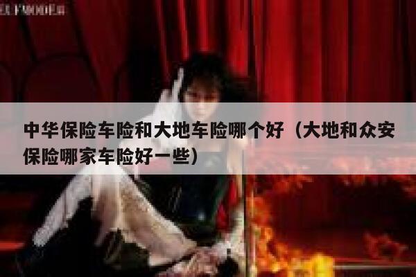 中华保险车险和大地车险哪个好(大地和众安保险哪家车险好一些) 第1张 中华保险车险和大地车险哪个好(大地和众安保险哪家车险好一些) 第1张