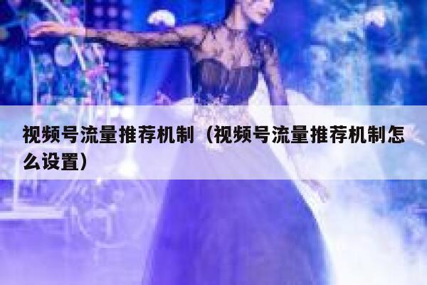 视频号流量推荐机制（视频号流量推荐机制怎么设置） 第1张