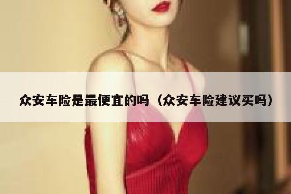 众安车险是最便宜的吗(众安车险建议买吗) 第1张 众安车险是最便宜的吗(众安车险建议买吗) 第1张