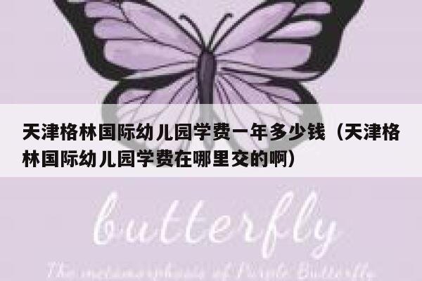 天津格林国际幼儿园学费一年多少钱（天津格林国际幼儿园学费在哪里交的啊） 第1张