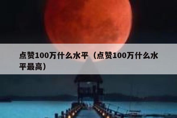 点赞100万什么水平（点赞100万什么水平最高） 第1张