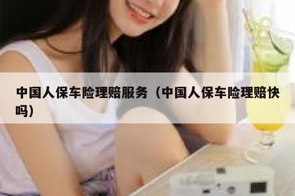 中国人保车险理赔服务(中国人保车险理赔快吗) 第1张 中国人保车险理赔服务(中国人保车险理赔快吗) 第1张