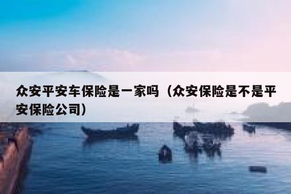 众安平安车保险是一家吗(众安保险是不是平安保险公司) 第1张 众安平安车保险是一家吗(众安保险是不是平安保险公司) 第1张