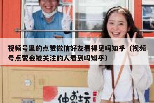 视频号里的点赞微信好友看得见吗知乎(视频号点赞会被关注的人看到吗知乎) 第1张 视频号里的点赞微信好友看得见吗知乎(视频号点赞会被关注的人看到吗知乎) 第1张