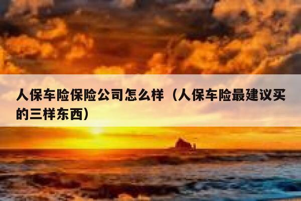 人保车险保险公司怎么样（人保车险最建议买的三样东西） 第1张