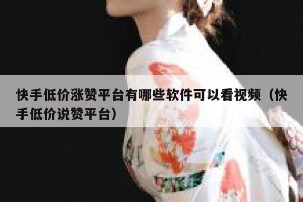 快手低价涨赞平台有哪些软件可以看视频（快手低价说赞平台） 第1张