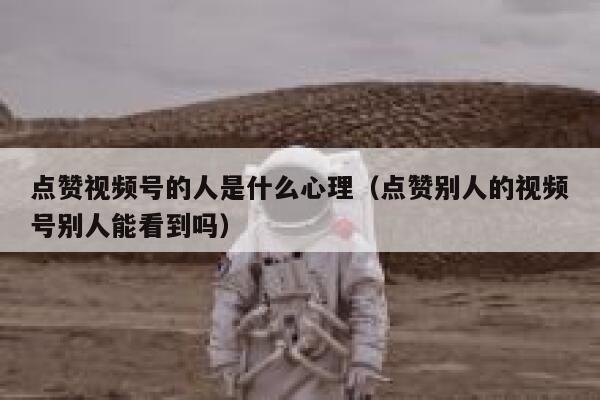 点赞视频号的人是什么心理（点赞别人的视频号别人能看到吗） 第1张