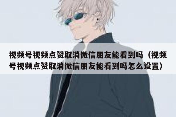 视频号视频点赞取消微信朋友能看到吗（视频号视频点赞取消微信朋友能看到吗怎么设置） 第1张