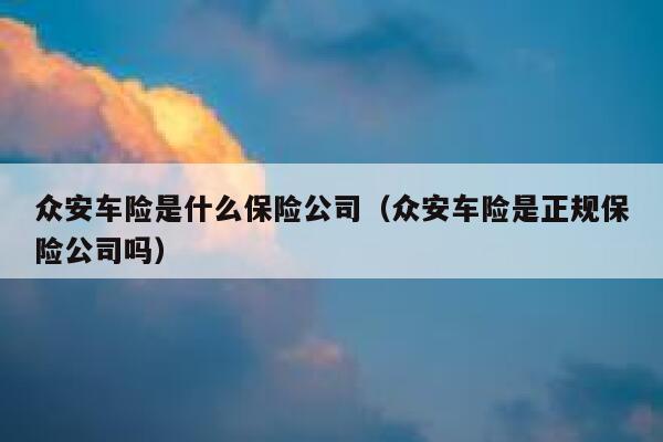 众安车险是什么保险公司(众安车险是正规保险公司吗) 第1张 众安车险是什么保险公司(众安车险是正规保险公司吗) 第1张