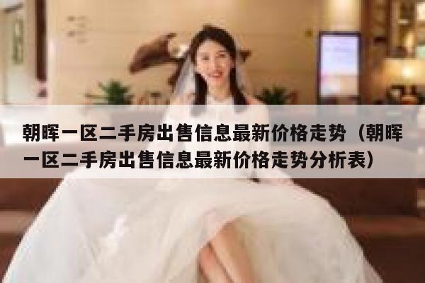 朝晖一区二手房出售信息最新价格走势（朝晖一区二手房出售信息最新价格走势分析表） 第1张