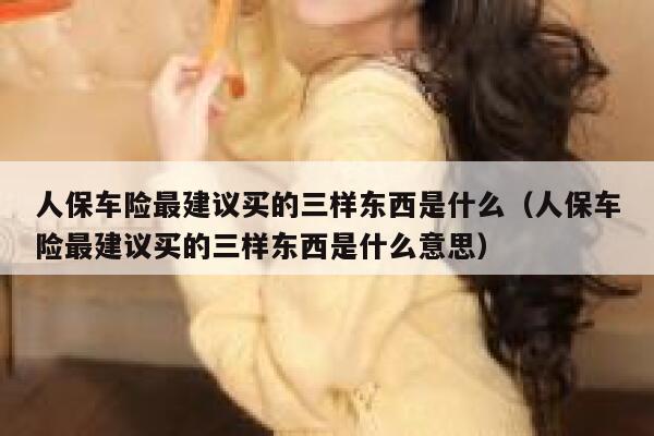 人保车险最建议买的三样东西是什么(人保车险最建议买的三样东西是什么意思) 第1张 人保车险最建议买的三样东西是什么(人保车险最建议买的三样东西是什么意思) 第1张