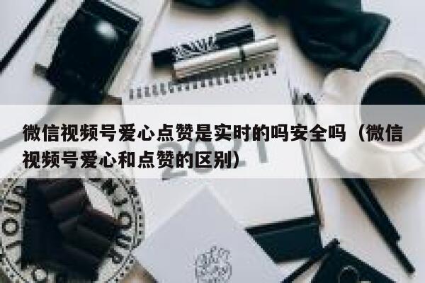 微信视频号爱心点赞是实时的吗安全吗(微信视频号爱心和点赞的区别) 第1张 微信视频号爱心点赞是实时的吗安全吗(微信视频号爱心和点赞的区别) 第1张
