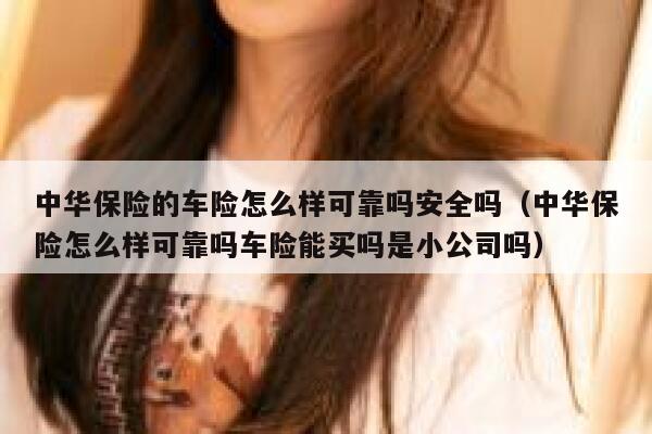 中华保险的车险怎么样可靠吗安全吗（中华保险怎么样可靠吗车险能买吗是小公司吗） 第1张