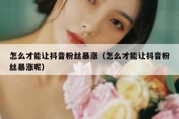 怎么才能让抖音粉丝暴涨(怎么才能让抖音粉丝暴涨呢) 第1张 怎么才能让抖音粉丝暴涨(怎么才能让抖音粉丝暴涨呢) 第1张