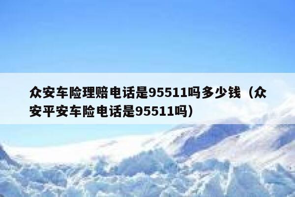 众安车险理赔电话是95511吗多少钱(众安平安车险电话是95511吗) 第1张 众安车险理赔电话是95511吗多少钱(众安平安车险电话是95511吗) 第1张