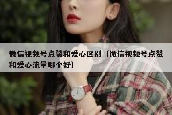 微信视频号点赞和爱心区别(微信视频号点赞和爱心流量哪个好) 第1张 微信视频号点赞和爱心区别(微信视频号点赞和爱心流量哪个好) 第1张