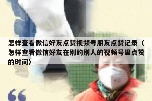 怎样查看微信好友点赞视频号朋友点赞记录（怎样查看微信好友在别的别人的视频号里点赞的时间） 第1张