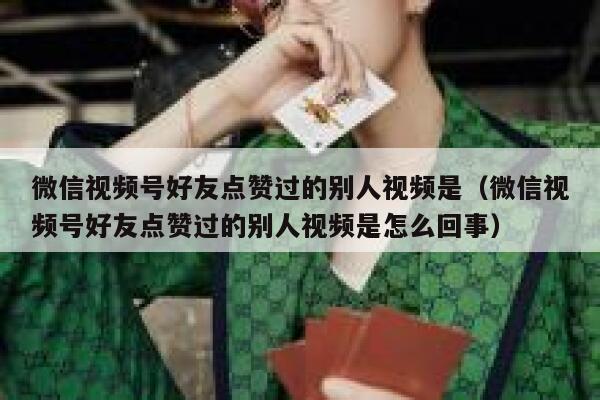 微信视频号好友点赞过的别人视频是（微信视频号好友点赞过的别人视频是怎么回事） 第1张