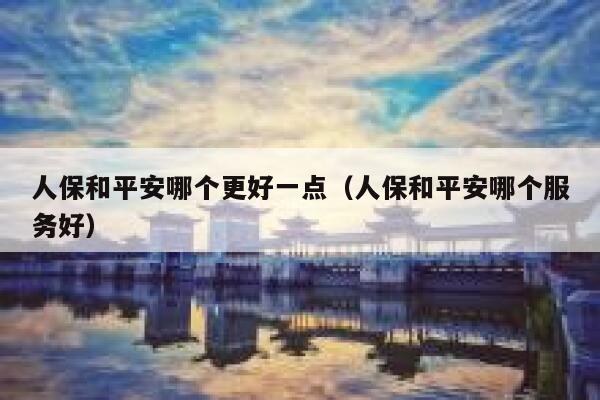 人保和平安哪个更好一点(人保和平安哪个服务好) 第1张 人保和平安哪个更好一点(人保和平安哪个服务好) 第1张