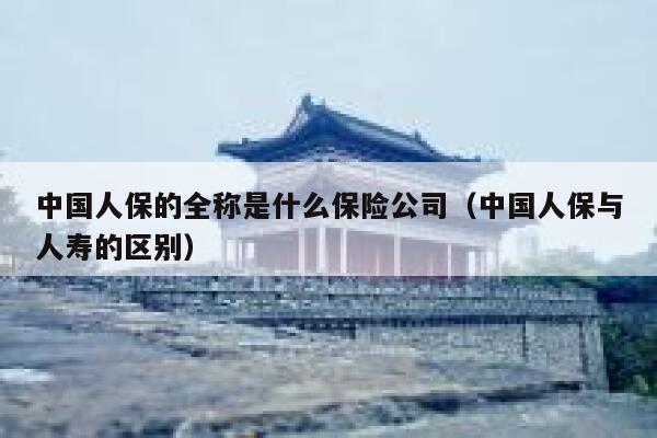 中国人保的全称是什么保险公司(中国人保与人寿的区别) 第1张 中国人保的全称是什么保险公司(中国人保与人寿的区别) 第1张