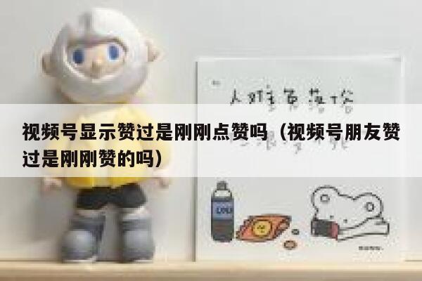 视频号显示赞过是刚刚点赞吗(视频号朋友赞过是刚刚赞的吗) 第1张 视频号显示赞过是刚刚点赞吗(视频号朋友赞过是刚刚赞的吗) 第1张