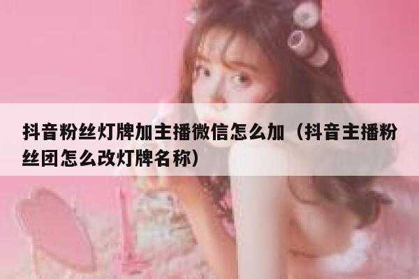 抖音粉丝灯牌加主播微信怎么加(抖音主播粉丝团怎么改灯牌名称) 第1张 抖音粉丝灯牌加主播微信怎么加(抖音主播粉丝团怎么改灯牌名称) 第1张