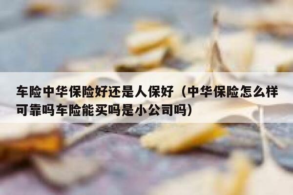 车险中华保险好还是人保好(中华保险怎么样可靠吗车险能买吗是小公司吗) 第1张 车险中华保险好还是人保好(中华保险怎么样可靠吗车险能买吗是小公司吗) 第1张