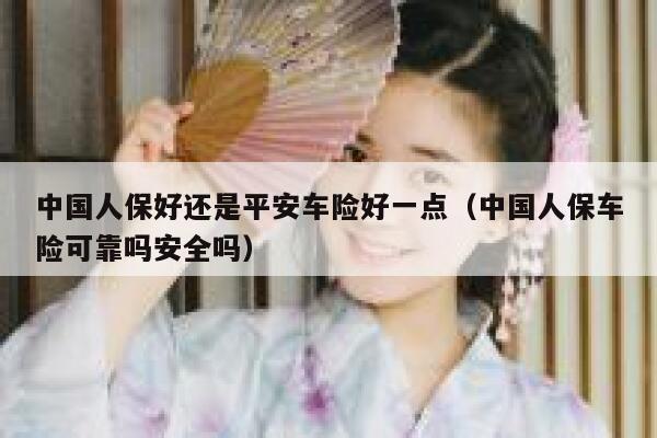 中国人保好还是平安车险好一点（中国人保车险可靠吗安全吗） 第1张