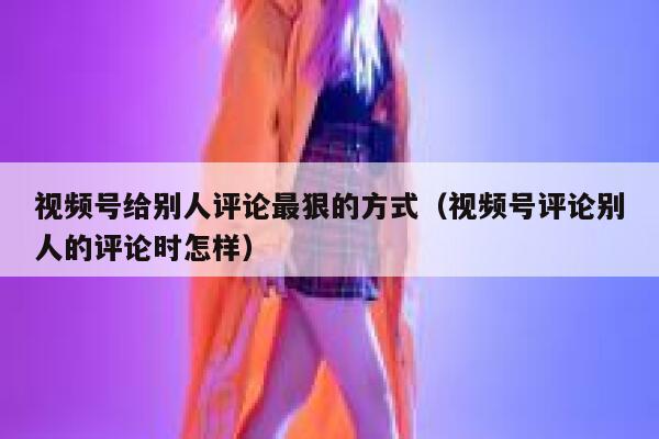 视频号给别人评论最狠的方式（视频号评论别人的评论时怎样） 第1张