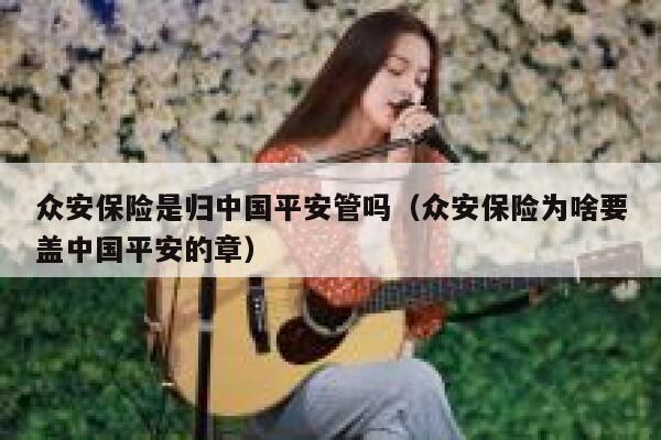 众安保险是归中国平安管吗(众安保险为啥要盖中国平安的章) 第1张 众安保险是归中国平安管吗(众安保险为啥要盖中国平安的章) 第1张