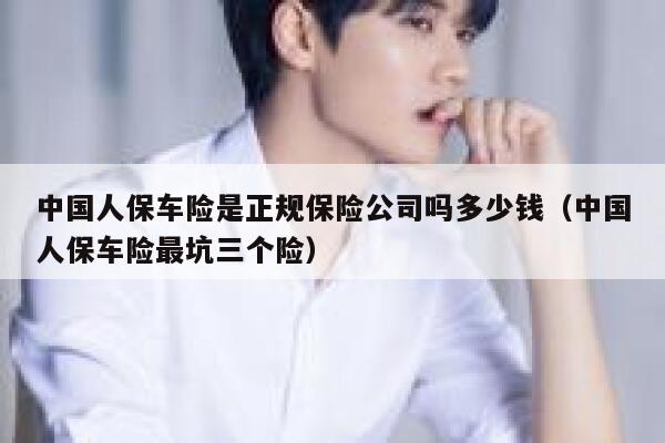 中国人保车险是正规保险公司吗多少钱（中国人保车险最坑三个险） 第1张