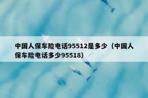 中国人保车险电话95512是多少(中国人保车险电话多少95518) 第1张 中国人保车险电话95512是多少(中国人保车险电话多少95518) 第1张