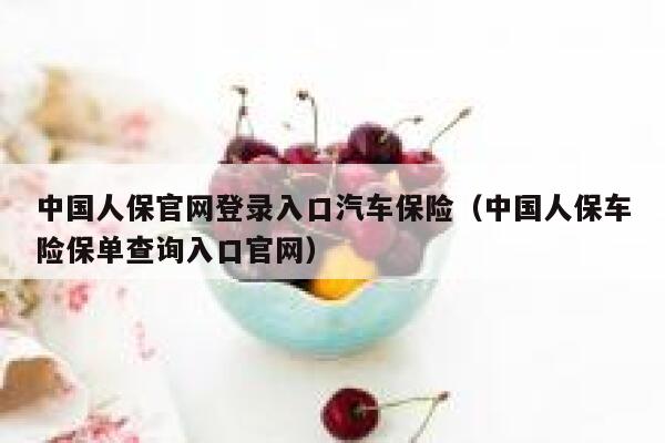 中国人保官网登录入口汽车保险(中国人保车险保单查询入口官网) 第1张 中国人保官网登录入口汽车保险(中国人保车险保单查询入口官网) 第1张