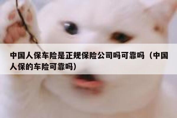 中国人保车险是正规保险公司吗可靠吗（中国人保的车险可靠吗） 第1张