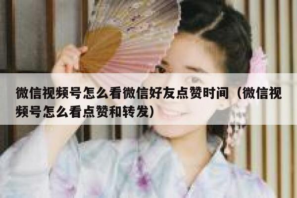 微信视频号怎么看微信好友点赞时间（微信视频号怎么看点赞和转发） 第1张