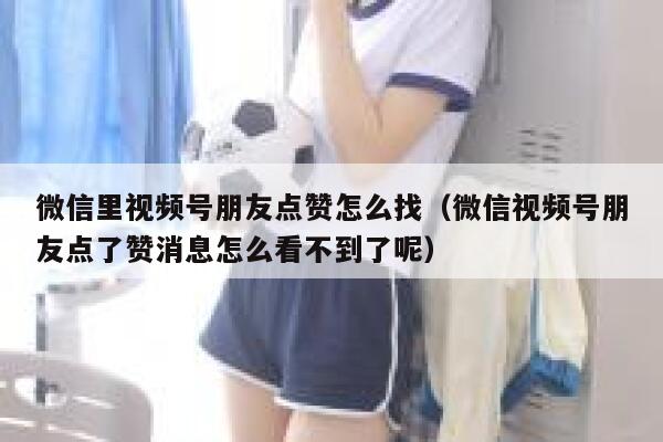 微信里视频号朋友点赞怎么找（微信视频号朋友点了赞消息怎么看不到了呢） 第1张