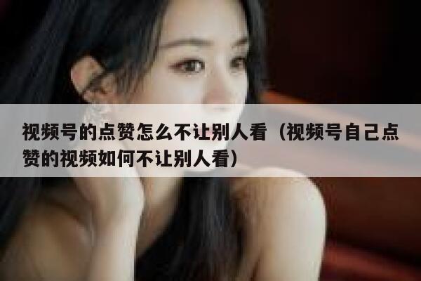 视频号的点赞怎么不让别人看（视频号自己点赞的视频如何不让别人看） 第1张