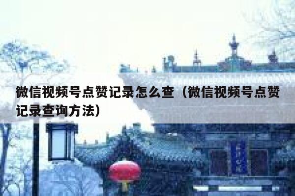 微信视频号点赞记录怎么查（微信视频号点赞记录查询方法） 第1张