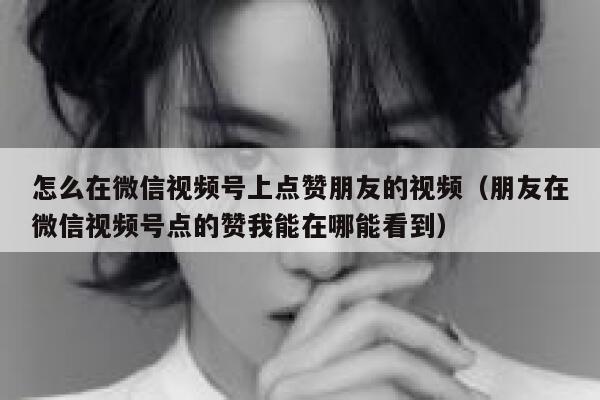 怎么在微信视频号上点赞朋友的视频(朋友在微信视频号点的赞我能在哪能看到) 第1张 怎么在微信视频号上点赞朋友的视频(朋友在微信视频号点的赞我能在哪能看到) 第1张