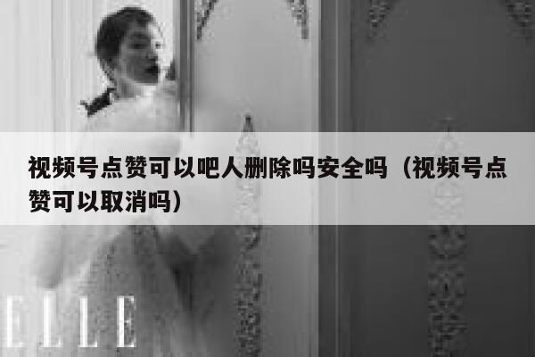 视频号点赞可以吧人删除吗安全吗(视频号点赞可以取消吗) 第1张 视频号点赞可以吧人删除吗安全吗(视频号点赞可以取消吗) 第1张