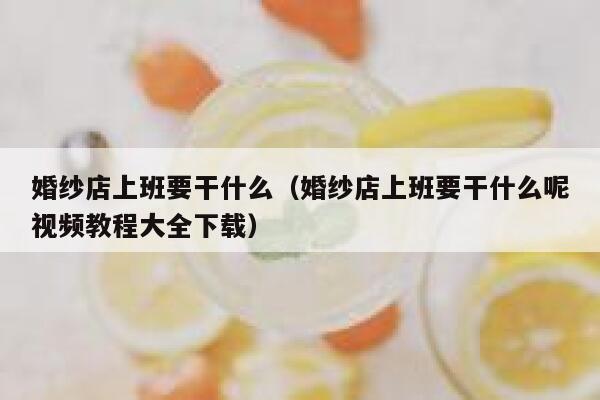 婚纱店上班要干什么(婚纱店上班要干什么呢视频教程大全下载) 第1张 婚纱店上班要干什么(婚纱店上班要干什么呢视频教程大全下载) 第1张