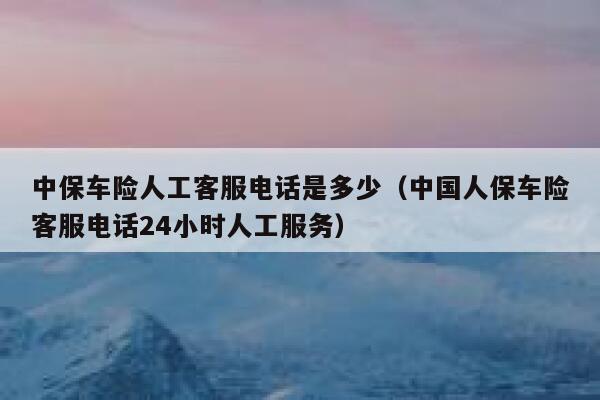 中保车险人工客服电话是多少(中国人保车险客服电话24小时人工服务) 第1张 中保车险人工客服电话是多少(中国人保车险客服电话24小时人工服务) 第1张