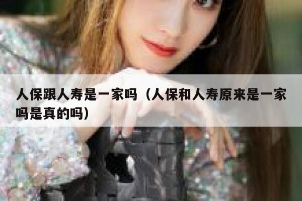 人保跟人寿是一家吗（人保和人寿原来是一家吗是真的吗） 第1张