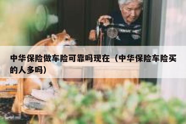 中华保险做车险可靠吗现在（中华保险车险买的人多吗） 第1张
