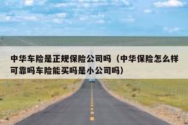 中华车险是正规保险公司吗(中华保险怎么样可靠吗车险能买吗是小公司吗) 第1张 中华车险是正规保险公司吗(中华保险怎么样可靠吗车险能买吗是小公司吗) 第1张