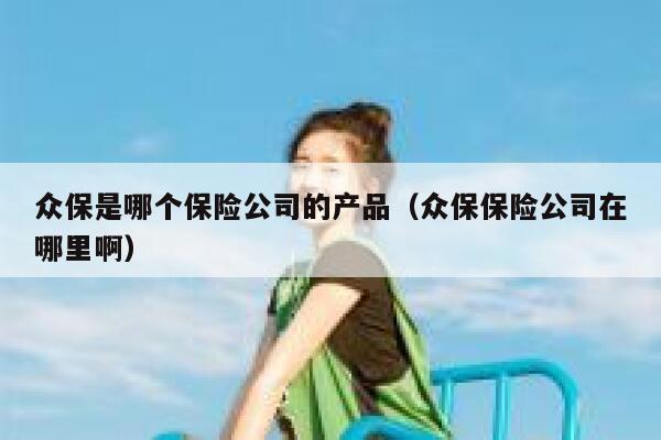 众保是哪个保险公司的产品(众保保险公司在哪里啊) 第1张 众保是哪个保险公司的产品(众保保险公司在哪里啊) 第1张